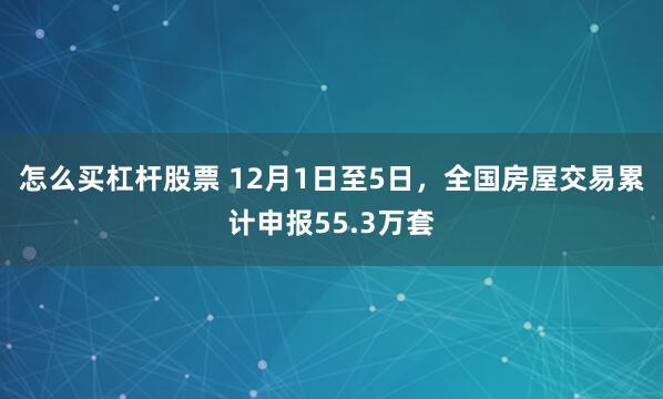 怎么买杠杆股票 12月1日至5日，全国房屋交易累计申报55.3万套