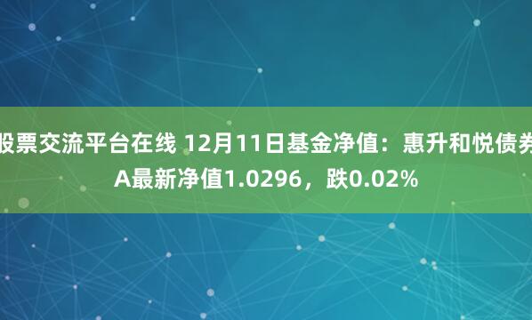 股票交流平台在线 12月11日基金净值：惠升和悦债券A最新净值1.0296，跌0.02%