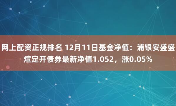 网上配资正规排名 12月11日基金净值：浦银安盛盛煊定开债券最新净值1.052，涨0.05%