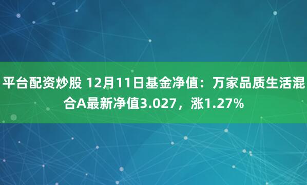 平台配资炒股 12月11日基金净值：万家品质生活混合A最新净值3.027，涨1.27%