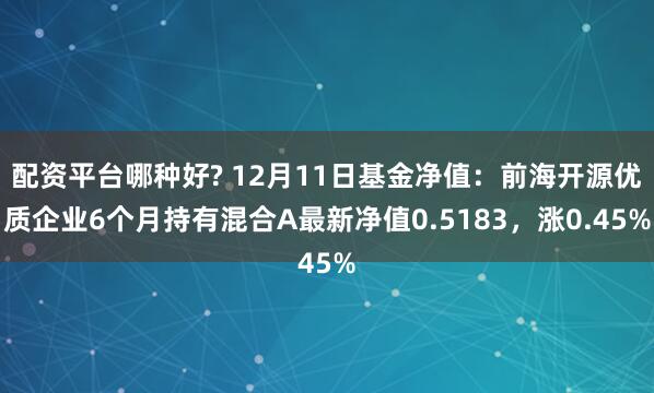 配资平台哪种好? 12月11日基金净值：前海开源优质企业6个月持有混合A最新净值0.5183，涨0.45%