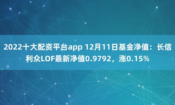 2022十大配资平台app 12月11日基金净值：长信利众LOF最新净值0.9792，涨0.15%