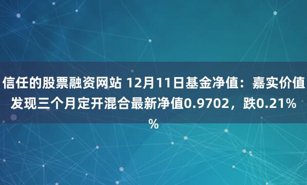 信任的股票融资网站 12月11日基金净值：嘉实价值发现三个月定开混合最新净值0.9702，跌0.21%