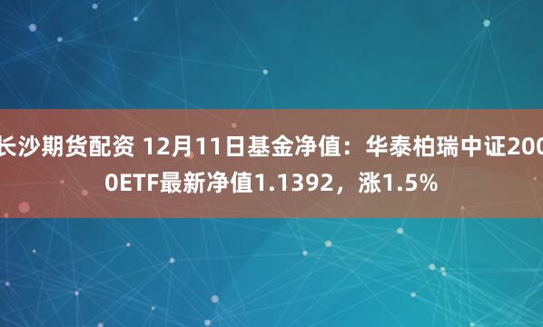 长沙期货配资 12月11日基金净值：华泰柏瑞中证2000ETF最新净值1.1392，涨1.5%