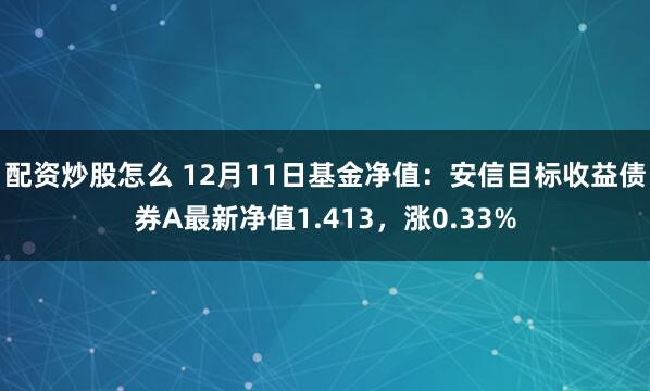 配资炒股怎么 12月11日基金净值：安信目标收益债券A最新净值1.413，涨0.33%