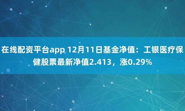 在线配资平台app 12月11日基金净值：工银医疗保健股票最新净值2.413，涨0.29%