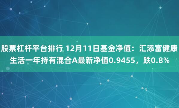 股票杠杆平台排行 12月11日基金净值：汇添富健康生活一年持有混合A最新净值0.9455，跌0.8%