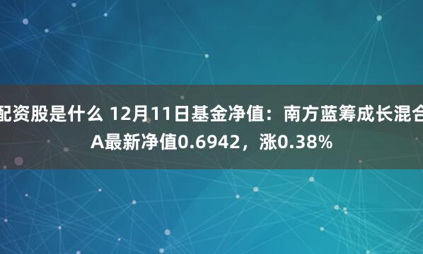 配资股是什么 12月11日基金净值：南方蓝筹成长混合A最新净值0.6942，涨0.38%