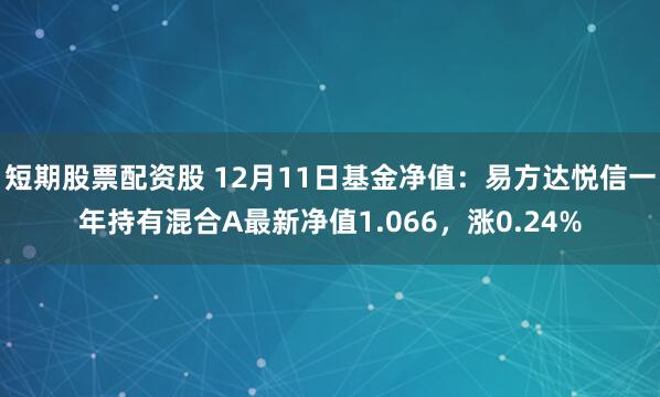 短期股票配资股 12月11日基金净值：易方达悦信一年持有混合A最新净值1.066，涨0.24%