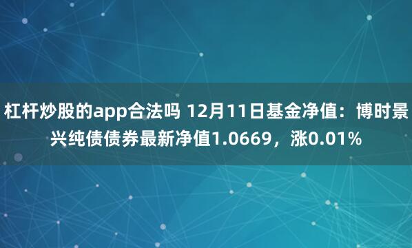 杠杆炒股的app合法吗 12月11日基金净值：博时景兴纯债债券最新净值1.0669，涨0.01%