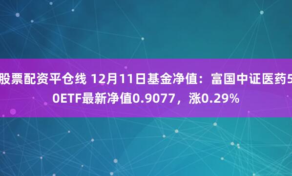 股票配资平仓线 12月11日基金净值：富国中证医药50ETF最新净值0.9077，涨0.29%