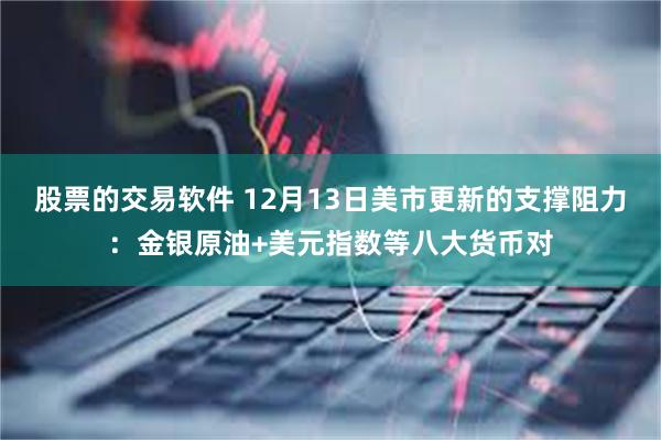 股票的交易软件 12月13日美市更新的支撑阻力：金银原油+美元指数等八大货币对