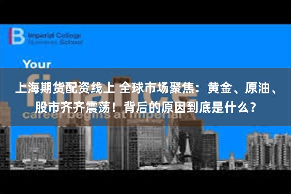 上海期货配资线上 全球市场聚焦：黄金、原油、股市齐齐震荡！背后的原因到底是什么？