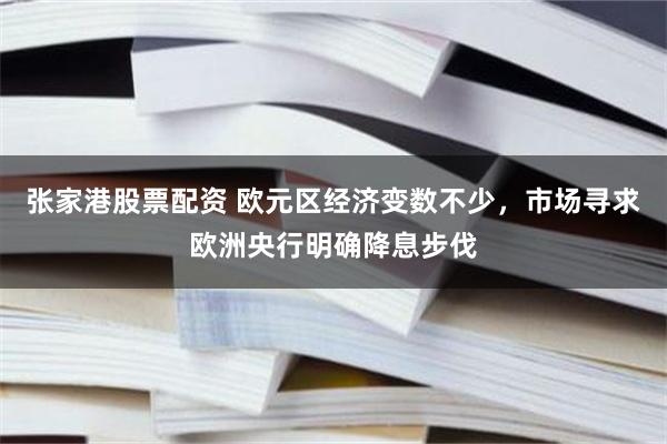 张家港股票配资 欧元区经济变数不少，市场寻求欧洲央行明确降息步伐