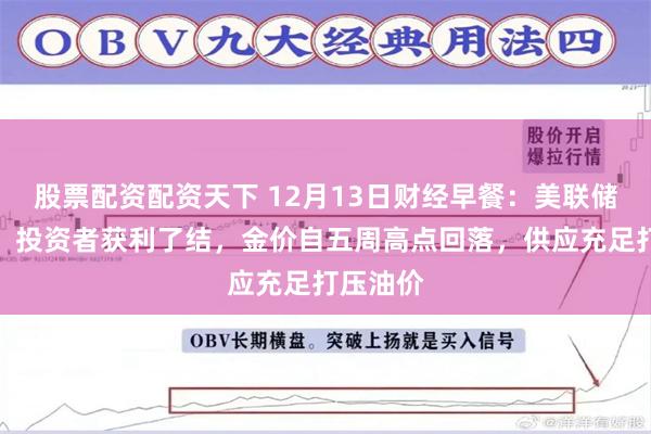 股票配资配资天下 12月13日财经早餐：美联储决议前，投资者获利了结，金价自五周高点回落，供应充足打压油价