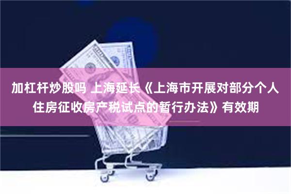 加杠杆炒股吗 上海延长《上海市开展对部分个人住房征收房产税试点的暂行办法》有效期