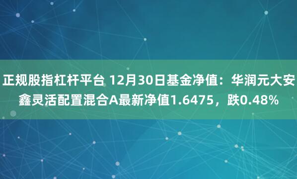 正规股指杠杆平台 12月30日基金净值：华润元大安鑫灵活配置混合A最新净值1.6475，跌0.48%