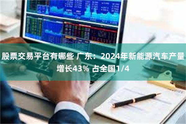 股票交易平台有哪些 广东：2024年新能源汽车产量增长43% 占全国1/4