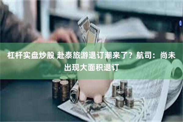 杠杆实盘炒股 赴泰旅游退订潮来了？航司：尚未出现大面积退订