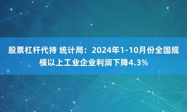 股票杠杆代持 统计局：2024年1-10月份全国规模以上工业企业利润下降4.3%