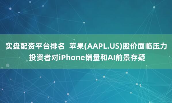 实盘配资平台排名  苹果(AAPL.US)股价面临压力 投资者对iPhone销量和AI前景存疑