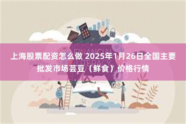 上海股票配资怎么做 2025年1月26日全国主要批发市场芸豆（鲜食）价格行情