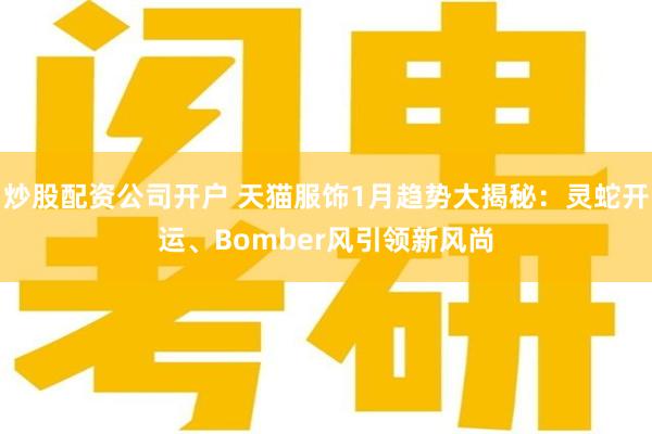 炒股配资公司开户 天猫服饰1月趋势大揭秘：灵蛇开运、Bomber风引领新风尚