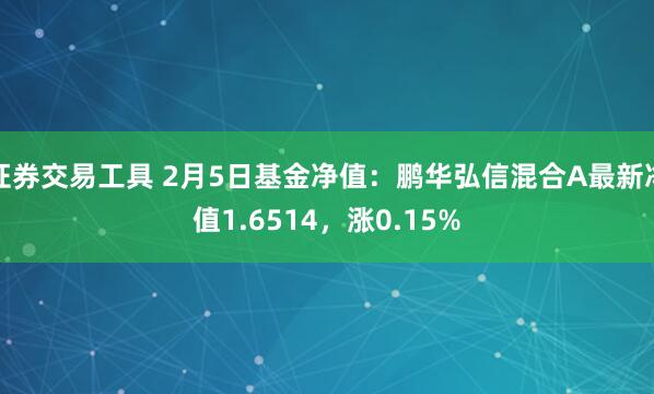 证券交易工具 2月5日基金净值：鹏华弘信混合A最新净值1.6514，涨0.15%