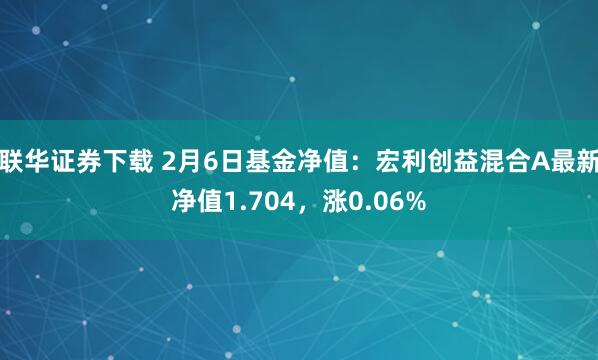 联华证券下载 2月6日基金净值：宏利创益混合A最新净值1.704，涨0.06%