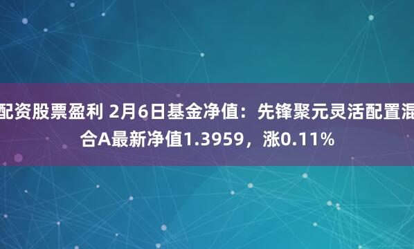 配资股票盈利 2月6日基金净值：先锋聚元灵活配置混合A最新净值1.3959，涨0.11%