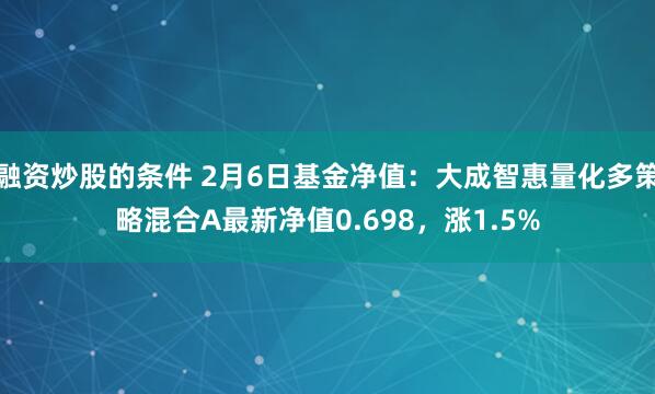 融资炒股的条件 2月6日基金净值：大成智惠量化多策略混合A最新净值0.698，涨1.5%