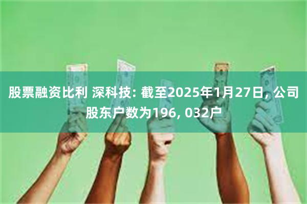 股票融资比利 深科技: 截至2025年1月27日, 公司股东户数为196, 032户