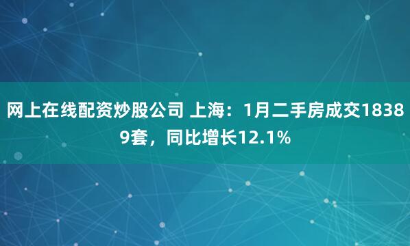 网上在线配资炒股公司 上海：1月二手房成交18389套，同比增长12.1%