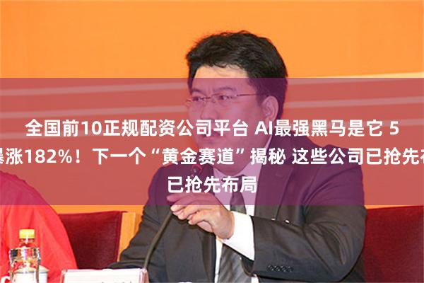 全国前10正规配资公司平台 AI最强黑马是它 5天暴涨182%！下一个“黄金赛道”揭秘 这些公司已抢先布局