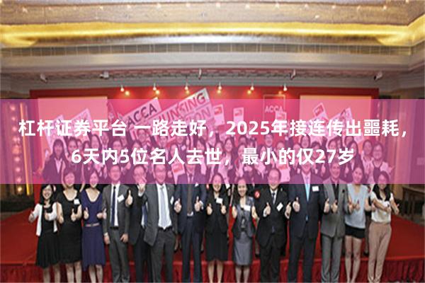 杠杆证券平台 一路走好，2025年接连传出噩耗，6天内5位名人去世，最小的仅27岁