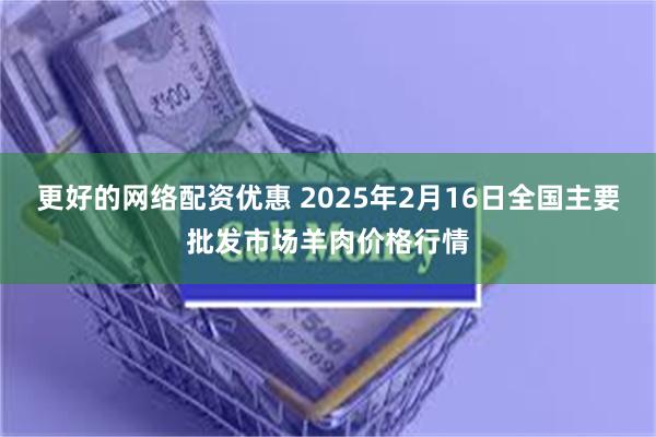 更好的网络配资优惠 2025年2月16日全国主要批发市场羊肉价格行情