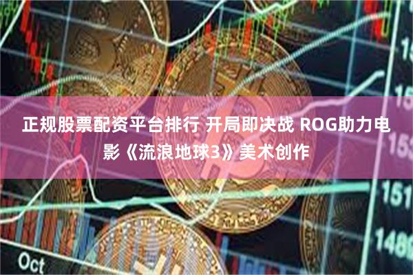 正规股票配资平台排行 开局即决战 ROG助力电影《流浪地球3》美术创作