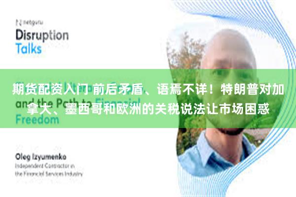 期货配资入门 前后矛盾、语焉不详！特朗普对加拿大、墨西哥和欧洲的关税说法让市场困惑