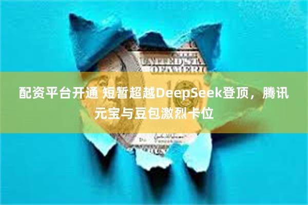 配资平台开通 短暂超越DeepSeek登顶，腾讯元宝与豆包激烈卡位