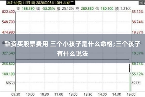 融资买股票费用 三个小孩子是什么命格;三个孩子有什么说法