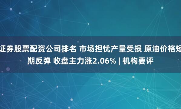 证券股票配资公司排名 市场担忧产量受损 原油价格短期反弹 收盘主力涨2.06% | 机构要评