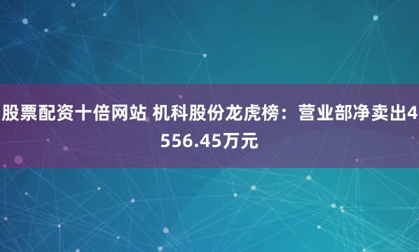 股票配资十倍网站 机科股份龙虎榜：营业部净卖出4556.45万元