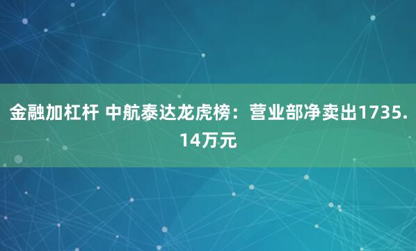 金融加杠杆 中航泰达龙虎榜：营业部净卖出1735.14万元