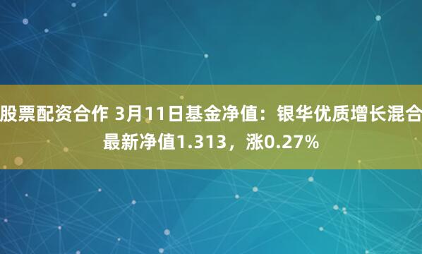 股票配资合作 3月11日基金净值：银华优质增长混合最新净值1.313，涨0.27%