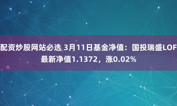 配资炒股网站必选 3月11日基金净值：国投瑞盛LOF最新净值1.1372，涨0.02%