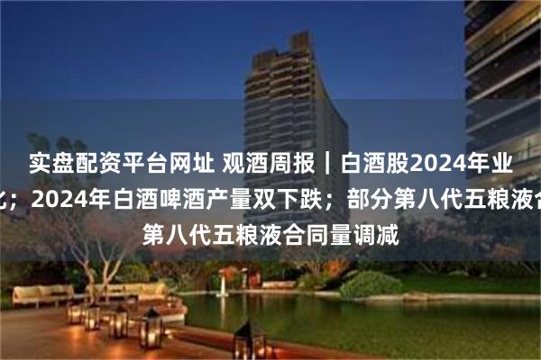 实盘配资平台网址 观酒周报｜白酒股2024年业绩加速分化；2024年白酒啤酒产量双下跌；部分第八代五粮液合同量调减