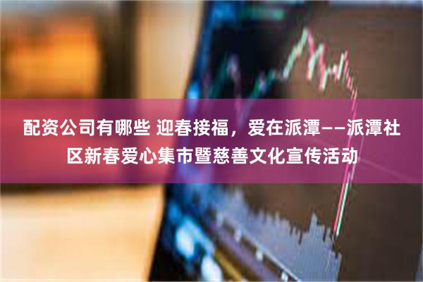 配资公司有哪些 迎春接福，爱在派潭——派潭社区新春爱心集市暨慈善文化宣传活动