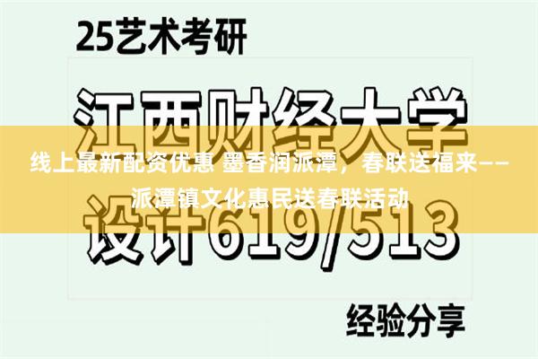 线上最新配资优惠 墨香润派潭，春联送福来——派潭镇文化惠民送春联活动