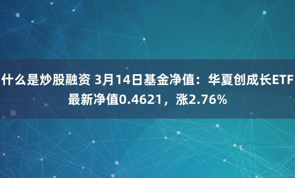 什么是炒股融资 3月14日基金净值：华夏创成长ETF最新净值0.4621，涨2.76%