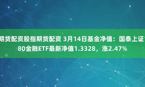 期货配资股指期货配资 3月14日基金净值：国泰上证180金融ETF最新净值1.3328，涨2.47%